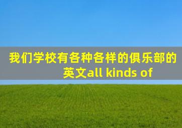 我们学校有各种各样的俱乐部的英文all kinds of